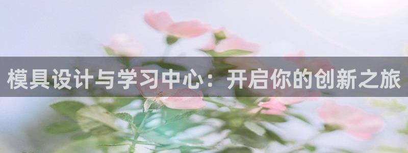 太阳gg是真的吗：模具设计与学习中心：开启你的创新之旅