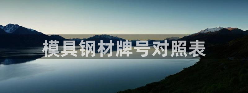 太阳集团所有网址16877：模具钢材牌号对照表