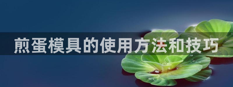 太阳集团游戏官方网址老字号：煎蛋模具的使用方法和技巧