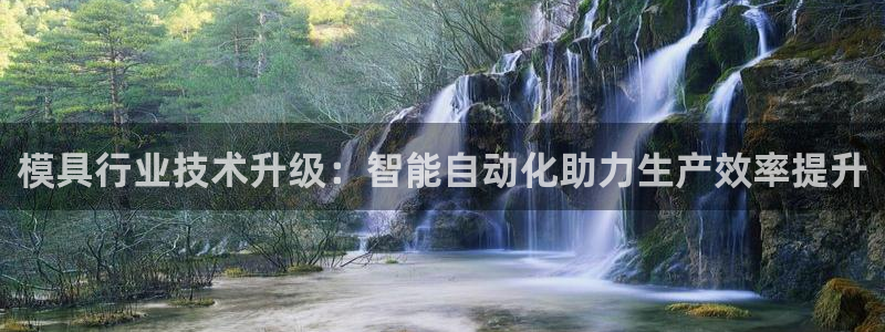 太阳成集团娱乐网站：模具行业技术升级：智能自动化助力生产效率提升