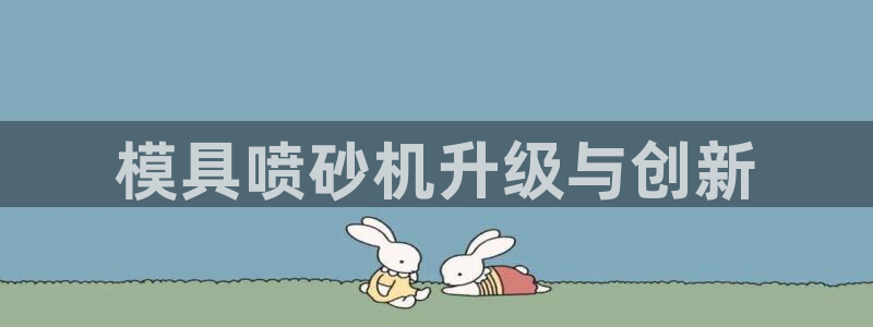 太阳集团游戏官方网址8827：模具喷砂机升级与创新