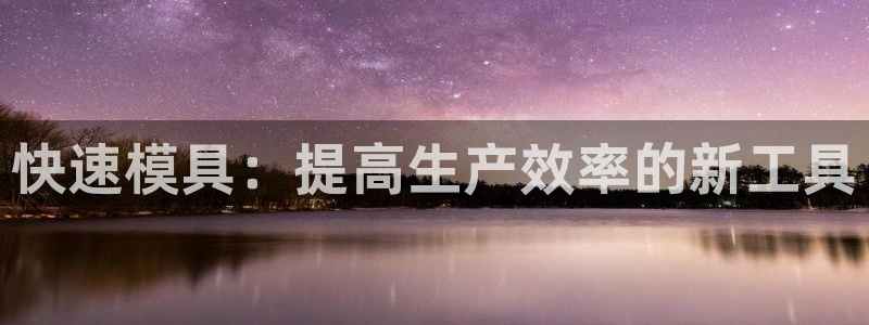 太阳集团备用网址：快速模具：提高生产效率的新工具