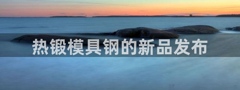 太阳影视公司：热锻模具钢的新品发布
