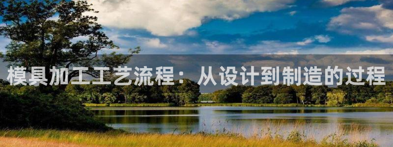 太阳集团总裁：模具加工工艺流程：从设计到制造的过程