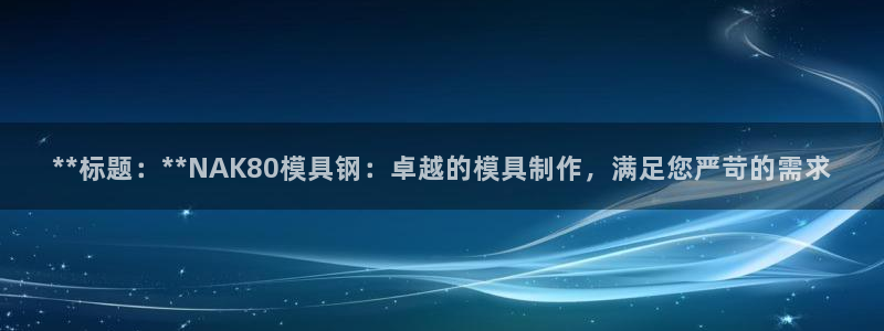 太阳成集团的官方网站：**标题：**NAK80模具钢：卓越的模具制作，满足您严苛的需求