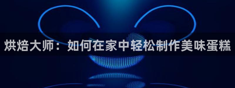 太阳集团手机app：烘焙大师：如何在家中轻松制作美味蛋糕
