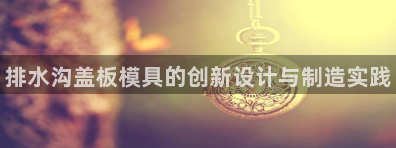 太阳集团游戏2138网站：排水沟盖板模具的创新设计与制造实践