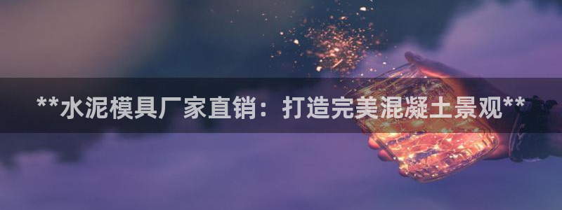 太阳gg登录首页：**水泥模具厂家直销：打造完美混凝土景观**