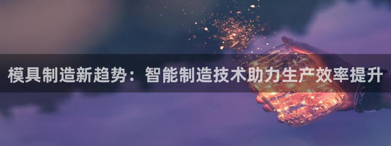 古天乐和太阳集团：模具制造新趋势：智能制造技术助力生产效率提升