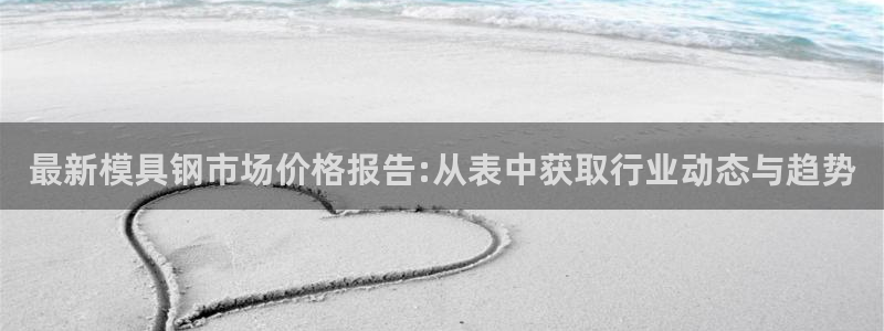 太阳gg会员登录：最新模具钢市场价格报告:从表中获取行业动态与趋势
