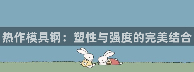 太阳集团网站视频：热作模具钢：塑性与强度的完美结合