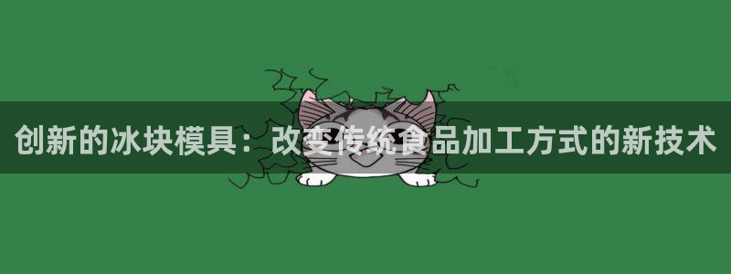 太阳app官方下载：创新的冰块模具：改变传统食品加工方式的新技术