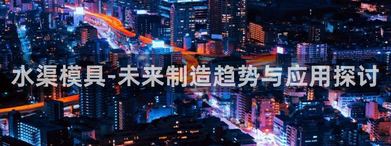 太阳gg是真的吗：水渠模具-未来制造趋势与应用探讨