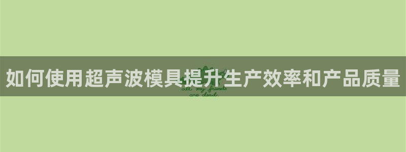 太阳2注册官网下载：如何使用超声波模具提升生产效率和产品质量