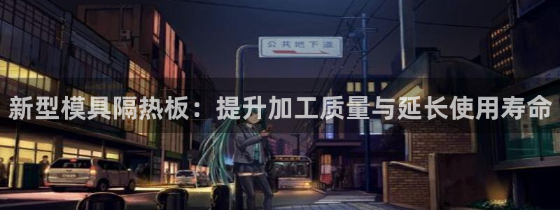 太阳app苹果下载地址：新型模具隔热板：提升加工质量与延长使用寿命
