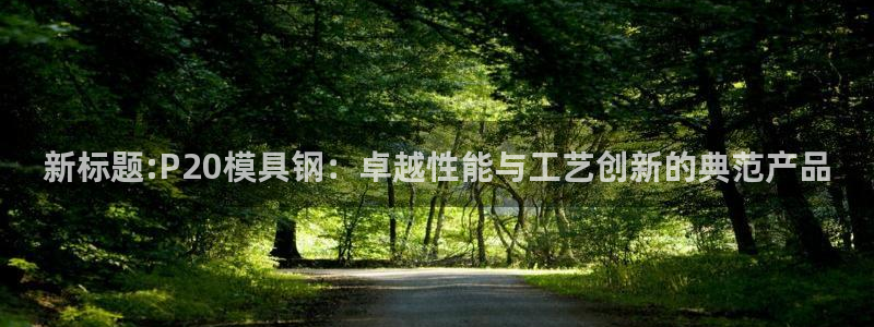 太阳集团游戏城：新标题:P20模具钢：卓越性能与工艺创新的典范产品