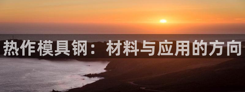 太阳成集团61999：热作模具钢：材料与应用的方向