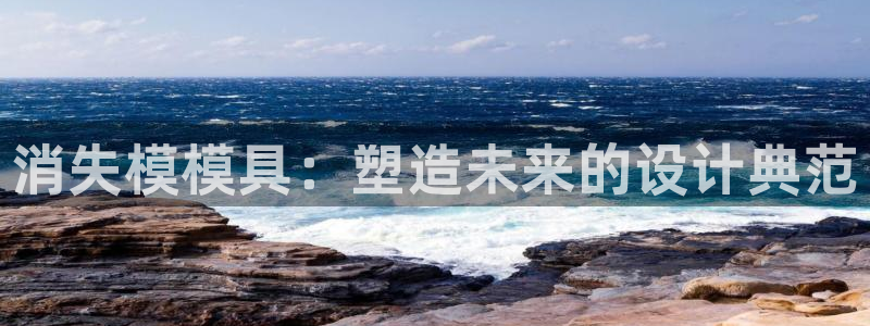 太阳集团影视：消失模模具：塑造未来的设计典范