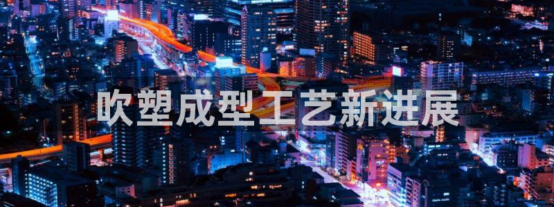 太阳集团娱乐官方网站：吹塑成型工艺新进展