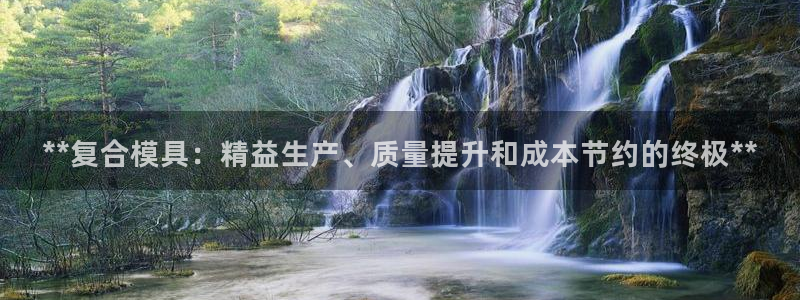 太阳集团游戏平台：**复合模具：精益生产、质量提升和成本节约的终极**