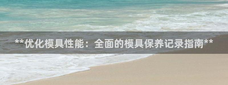 太阳成集团网站6888：**优化模具性能：全面的模具保养记录指南**