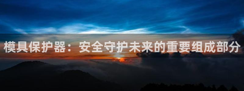 太阳集团电子游戏官网小额充值：模具保护器：安全守护未来的重要组成部分