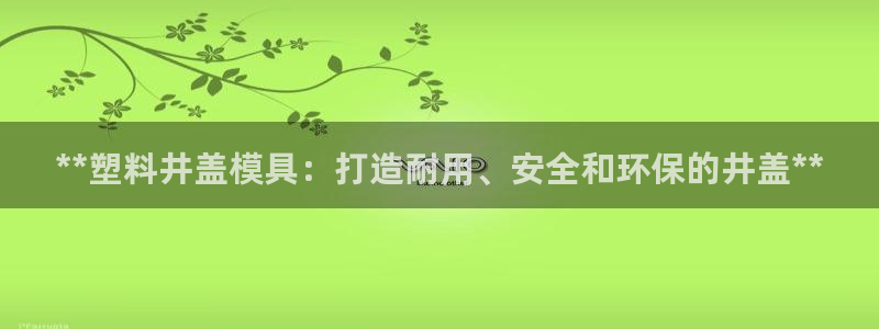 太阳集团官网导航下载：**塑料井盖模具：打造耐用、安全和环保的井盖**