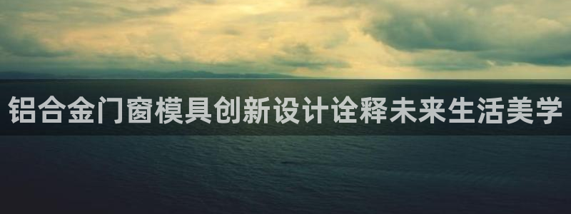 太阳成集团APP：铝合金门窗模具创新设计诠释未来生活美学