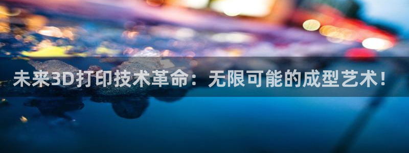 太阳集团城网站2：未来3D打印技术革命：无限可能的成型艺术！
