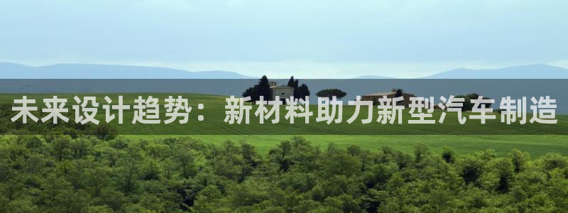 太阳成集团tyc234cc主页网址：未来设计趋势：新材料助力新型汽车制造