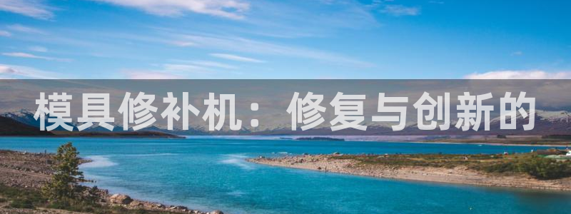 太阳成集团tyc33455cc官网：模具修补机：修复与创新的