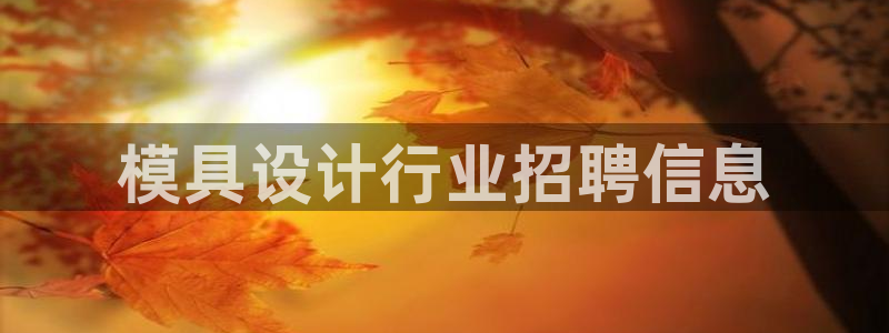 太阳集团电子游戏如何赚钱：模具设计行业招聘信息