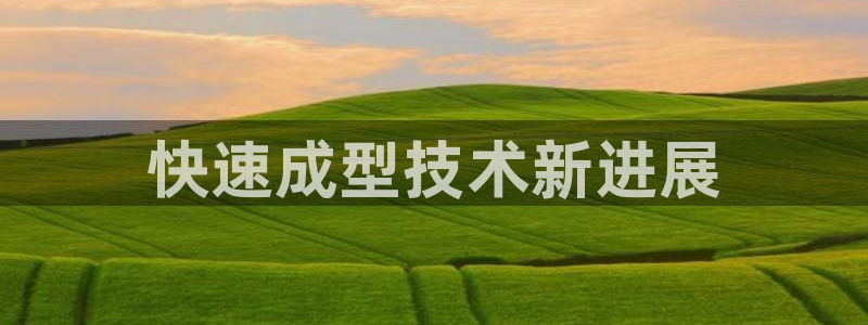 太阳集团备用网址：快速成型技术新进展