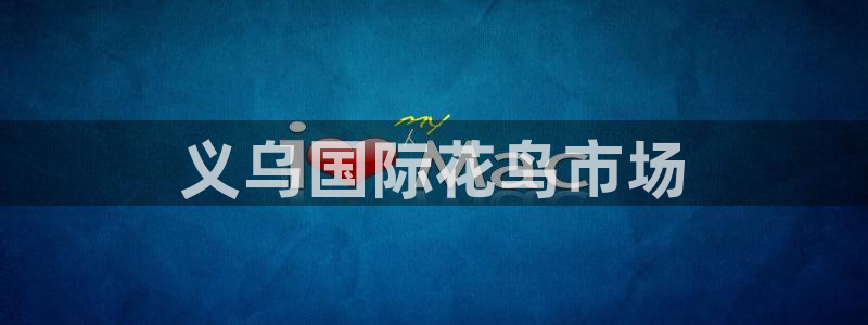 太阳集团电子游戏(中国)有限公司官网：义乌国际花鸟市场