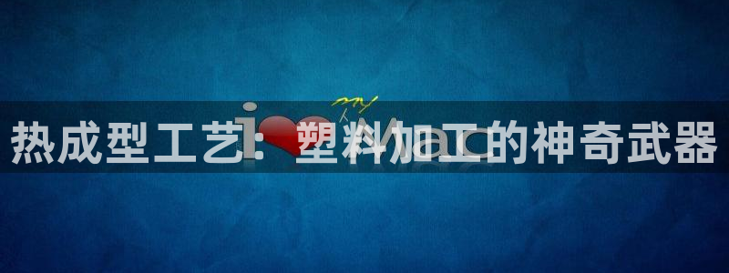 太阳集团董事长是谁：热成型工艺：塑料加工的神奇武器