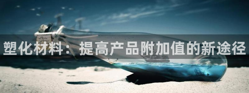 太阳集团电子游戏不朽的浪漫视频：塑化材料：提高产品附加值的新途径