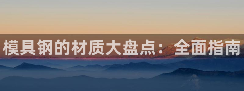 太阳成集团游戏合集：模具钢的材质大盘点：全面指南