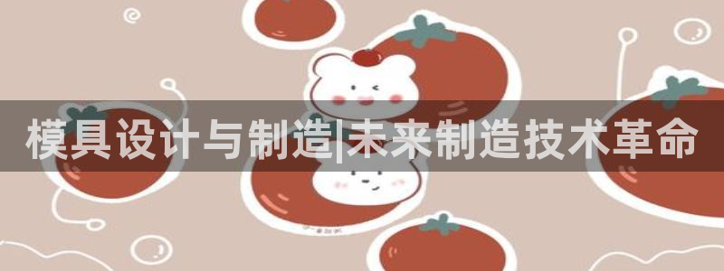 太阳gg会员登录：模具设计与制造|未来制造技术革命