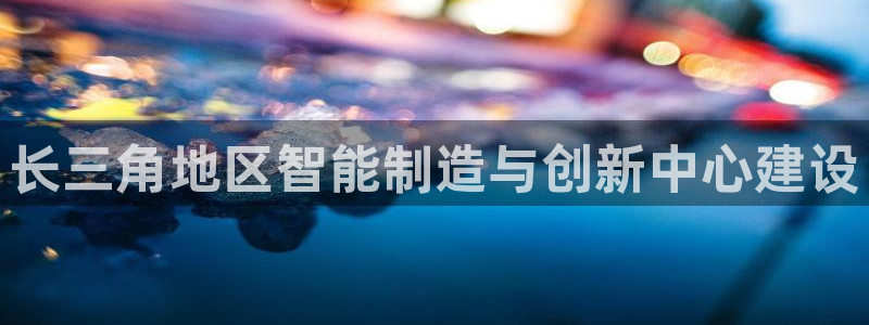 太阳成集团tyc234cc[主页]网：长三角地区智能制造与创新中心建设