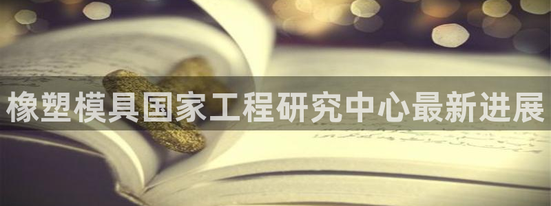 太阳集团是真的吗：橡塑模具国家工程研究中心最新进展