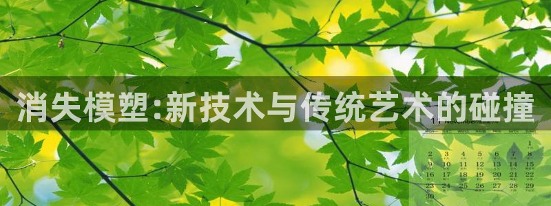 太阳集团手机app下载：消失模塑:新技术与传统艺术的碰撞
