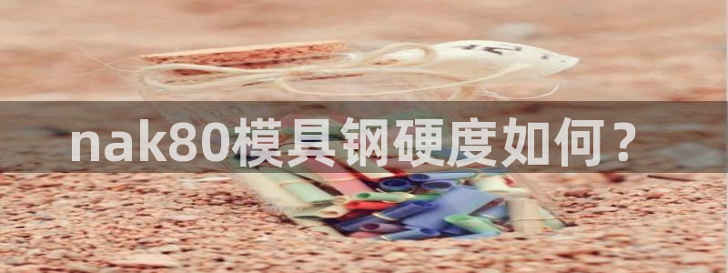 太阳集团188网站：nak80模具钢硬度如何？