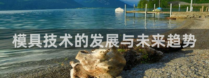 太阳集团网站入口官网下载：模具技术的发展与未来趋势