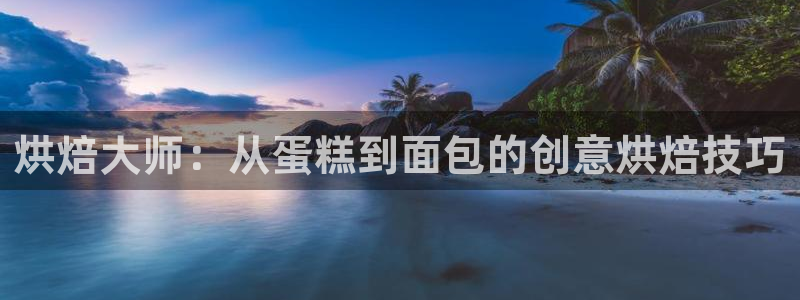 太阳阳城集团：烘焙大师：从蛋糕到面包的创意烘焙技巧