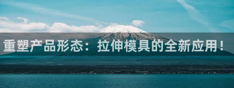 太阳成集团游戏合集：重塑产品形态：拉伸模具的全新应用！