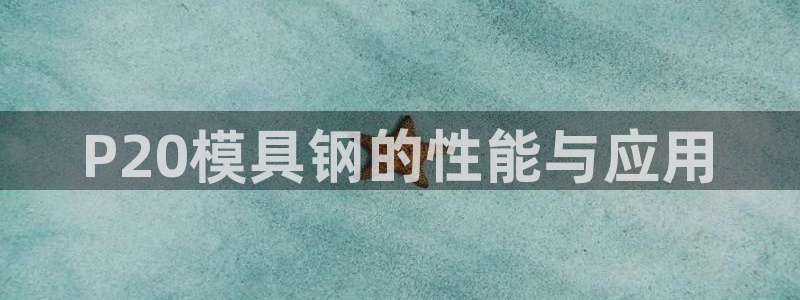 太阳集团电子游戏有限公司：P20模具钢的性能与应用