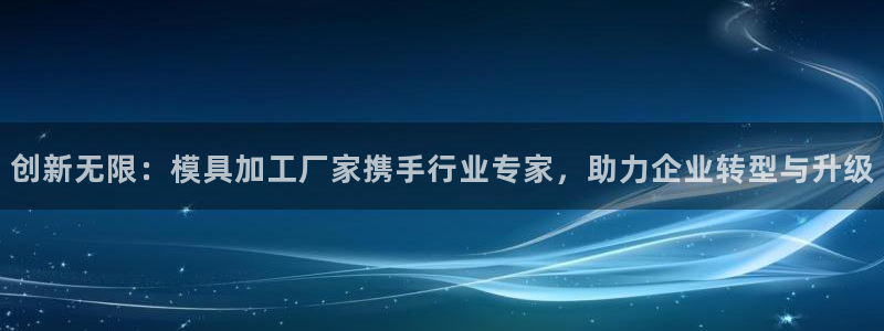 太阳游戏视频：创新无限：模具加工厂家携手行业专家，助力企业转型与升级