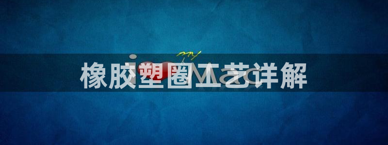 太阳集团董事长是谁呀：橡胶塑圈工艺详解