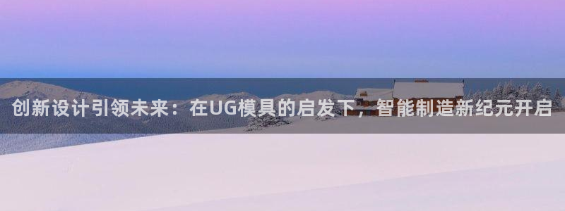太阳集团是什么公司：创新设计引领未来：在UG模具的启发下，智能制造新纪元开启