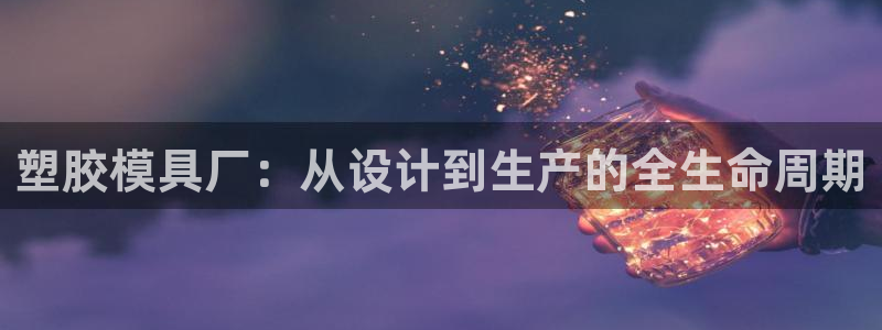澳门太阳成城集团洗米华：塑胶模具厂：从设计到生产的全生命周期